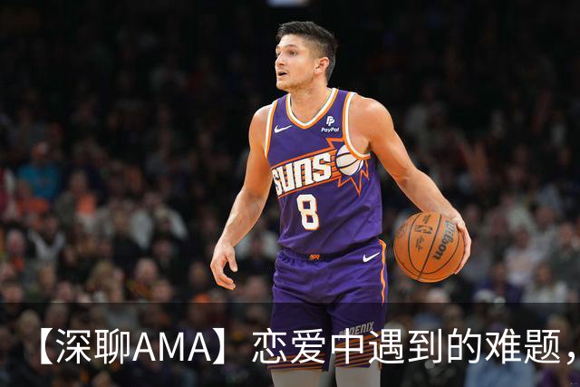 【深聊AMA】恋爱中遇到的难题，@深聊帮你品一品