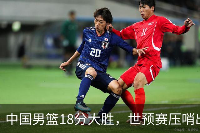 中国男篮18分大胜，世预赛压哨出线！剩一个悬念：日韩与联手做局