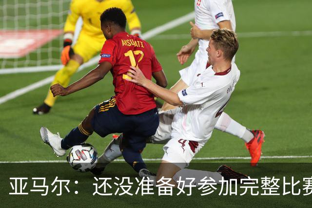 亚马尔：还没准备好参加完整比赛 接受教练的任何安排
