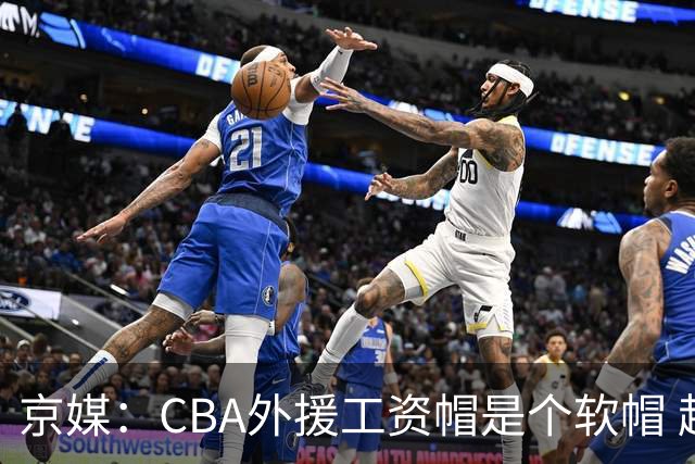 京媒：CBA外援工资帽是个软帽 超了只需额外缴纳调节费 并不违规