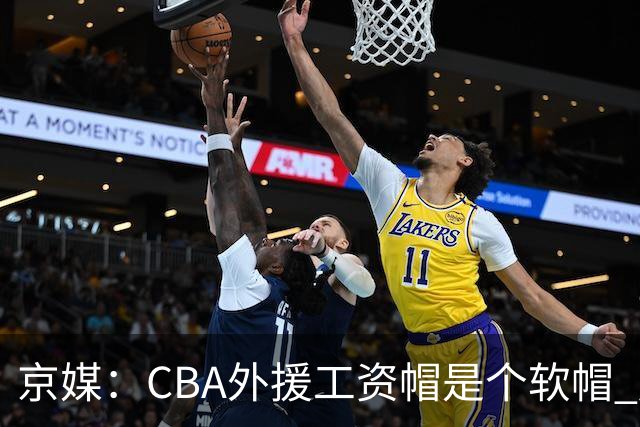 京媒：CBA外援工资帽是个软帽 超了只需额外缴纳调节费 并不违规