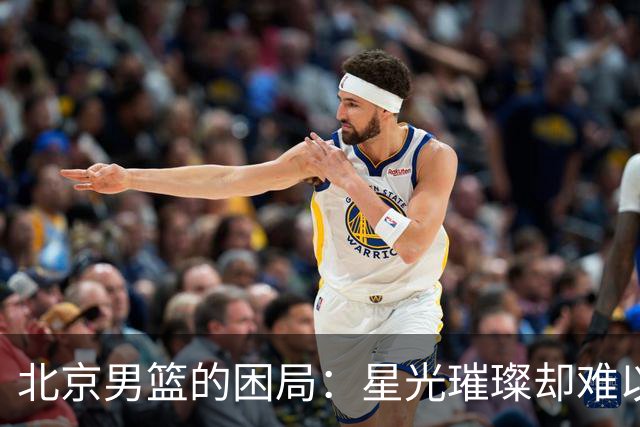 北京男篮的困局：星光璀璨却难以统一，周琦一语道破核心之痛