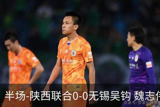 半场-陕西联合0-0无锡吴钩 魏志伟远射中楣陕西轰18脚无锡0射正