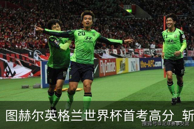 图赫尔英格兰世界杯首考高分 斩获7次绝佳机会22射11正
