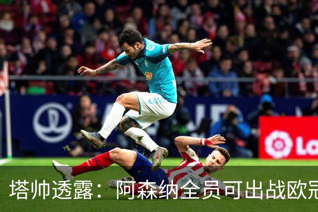 塔帅透露：阿森纳全员可出战欧冠决赛，廷伯有望首发！