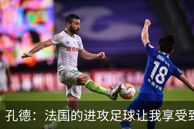 孔德：法国的进攻足球让我享受到乐趣 姆巴佩很好地履行队长职责