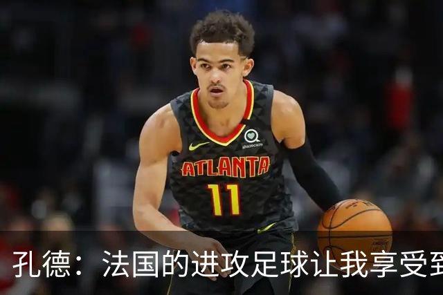 孔德：法国的进攻足球让我享受到乐趣 姆巴佩很好地履行队长职责