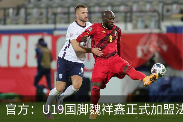 官方：U19国脚魏祥鑫正式加盟法甲欧塞尔 签约5年身披49号