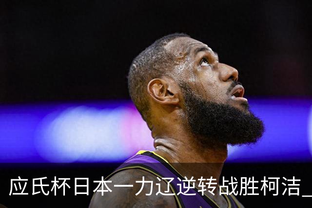 应氏杯日本一力辽逆转战胜柯洁 将与谢科争冠