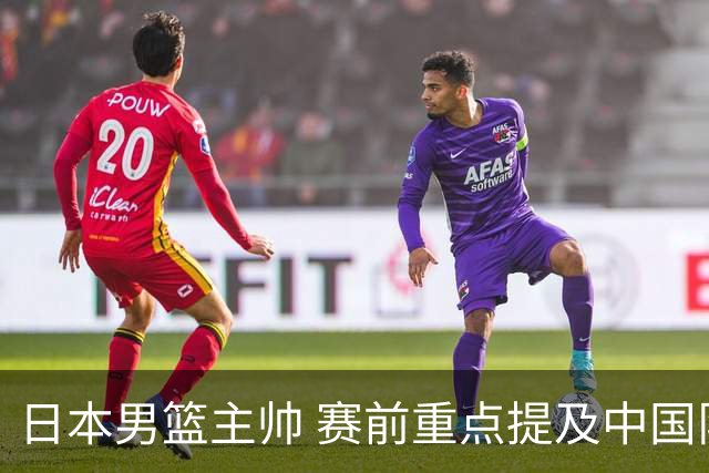 日本男篮主帅 赛前重点提及中国队一人，不是杨瀚森 也不是赵继伟！