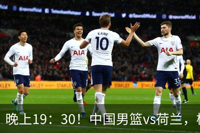 晚上19：30！中国男篮vs荷兰，杨瀚森迎首秀，4人确定核心地位