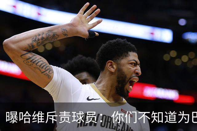 曝哈维斥责球员：你们不知道为巴萨踢球意味着什么