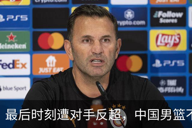 最后时刻遭对手反超，中国男篮不敌塞尔维亚劲旅
