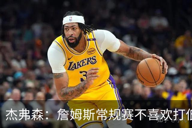 杰弗森：詹姆斯常规赛不喜欢打低位 他到季后赛才发力对抗
