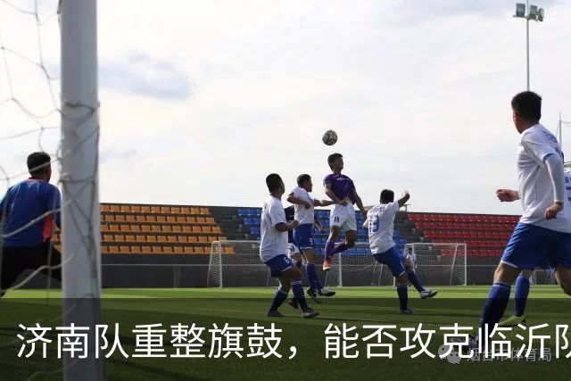 济南队重整旗鼓，能否攻克临沂队的密集防线？