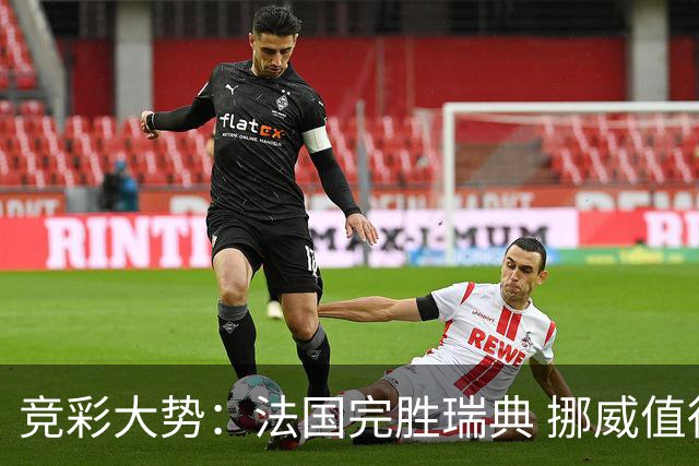 竞彩大势：法国完胜瑞典 挪威值得信任