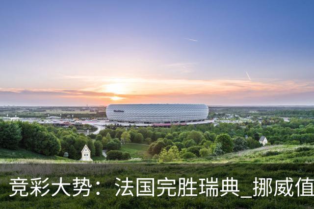 竞彩大势：法国完胜瑞典 挪威值得信任