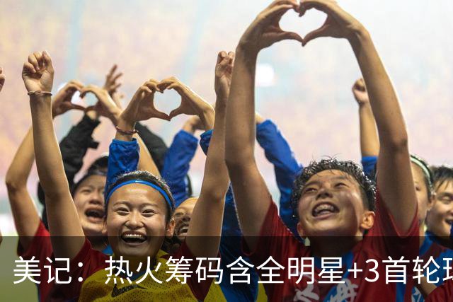 美记：热火筹码含全明星+3首轮球员+3个签 绿军筹码的确逊色不少