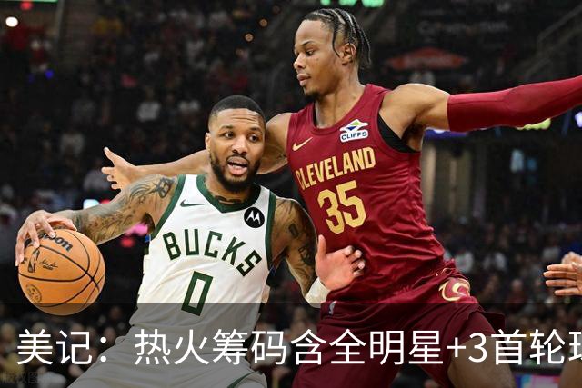 美记：热火筹码含全明星+3首轮球员+3个签 绿军筹码的确逊色不少