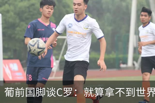 葡前国脚谈C罗：就算拿不到世界杯 他在足球史的伟大也绝不会褪色