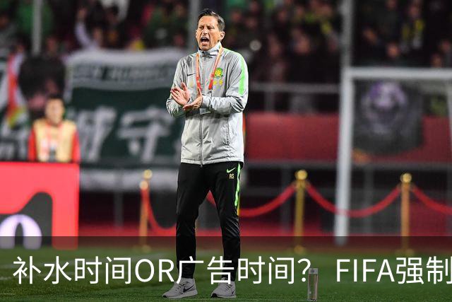 补水时间OR广告时间？ FIFA强制设置补水时间遭多方质疑