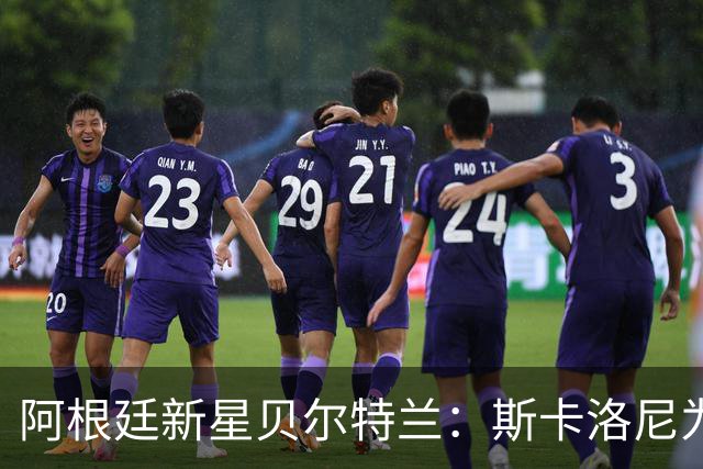 阿根廷新星贝尔特兰：斯卡洛尼为何坚定选择他？