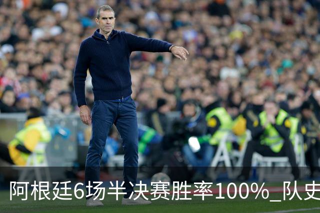 阿根廷6场半决赛胜率100% 队史第7次进决赛仅次于德国