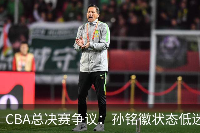 CBA总决赛争议：孙铭徽状态低迷，王博为何不敢换下他？