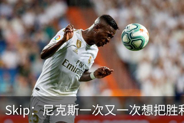 Skip：尼克斯一次又一次想把胜利还给马刺 但马刺就是接不住